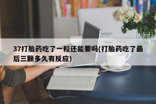卖打胎药的医生微信号37打胎药吃了一粒还能要吗(打胎药吃了最后三颗多久有反应)