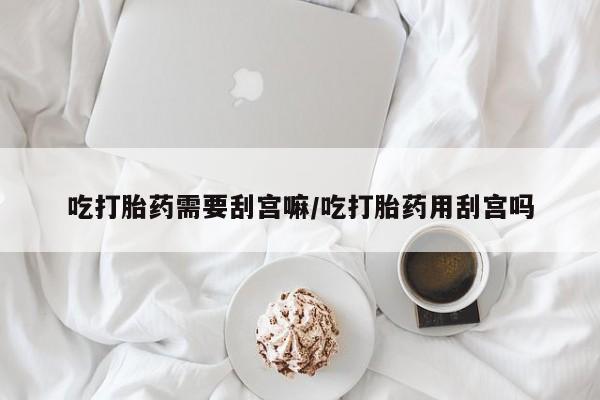 卖打胎药的医生微信号吃打胎药需要刮宫嘛/吃打胎药用刮宫吗