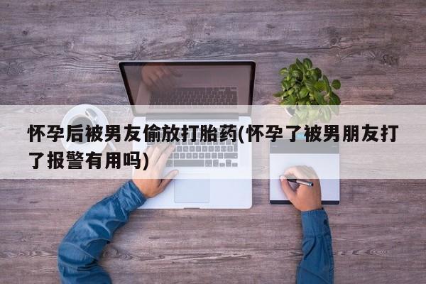 卖打胎药的医生微信号怀孕后被男友偷放打胎药(怀孕了被男朋友打了报警有用吗)
