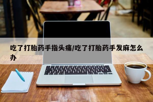 卖打胎药的医生微信号吃了打胎药手指头痛/吃了打胎药手发麻怎么办