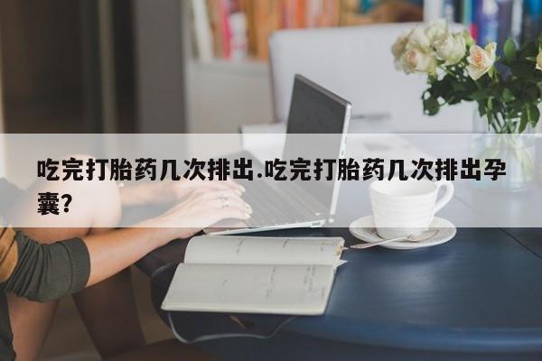 卖打胎药的医生微信号吃完打胎药几次排出.吃完打胎药几次排出孕囊？