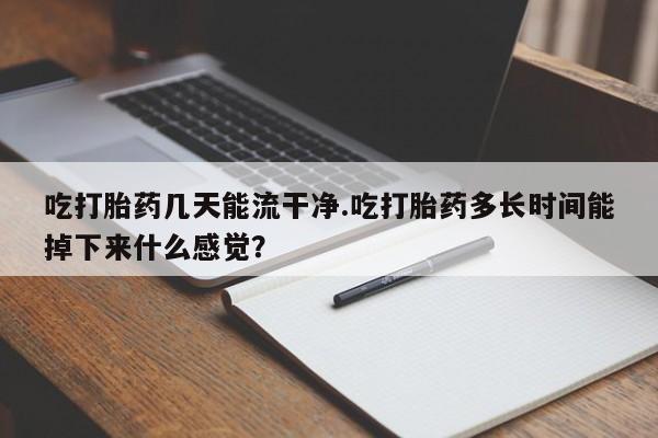 卖打胎药的医生微信号吃打胎药几天能流干净.吃打胎药多长时间能掉下来什么感觉？