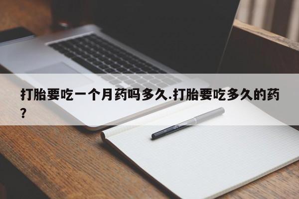 卖打胎药的医生微信号打胎要吃一个月药吗多久.打胎要吃多久的药？
