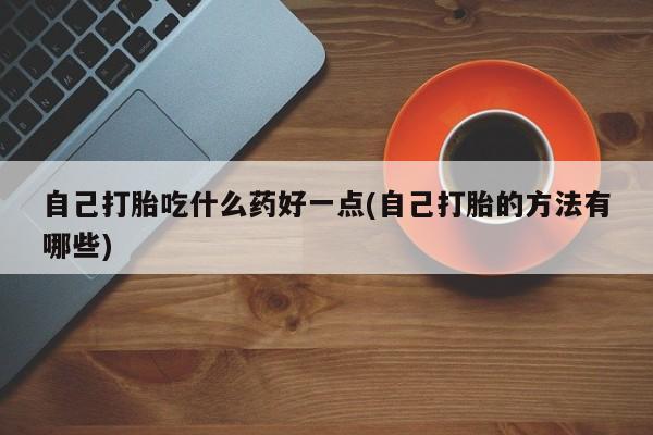 卖打胎药的医生微信号自己打胎吃什么药好一点(自己打胎的方法有哪些)