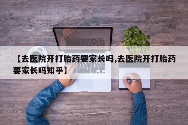 卖打胎药的医生微信号【去医院开打胎药要家长吗,去医院开打胎药要家长吗知乎】
