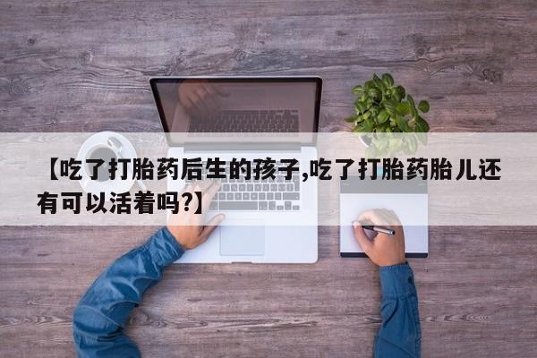卖打胎药的医生微信号【吃了打胎药后生的孩子,吃了打胎药胎儿还有可以活着吗?】