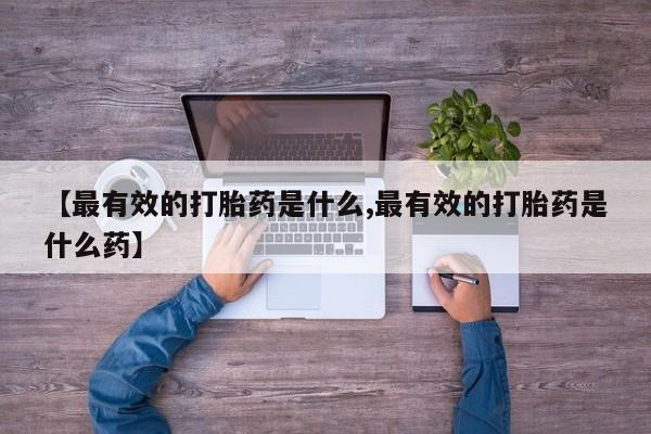 卖打胎药的医生微信号【最有效的打胎药是什么,最有效的打胎药是什么药】