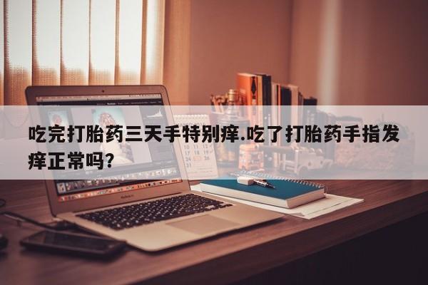 卖打胎药的医生微信号吃完打胎药三天手特别痒.吃了打胎药手指发痒正常吗？