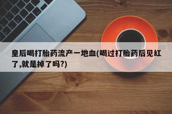 卖打胎药的医生微信号皇后喝打胎药流产一地血(喝过打胎药后见红了,就是掉了吗?)