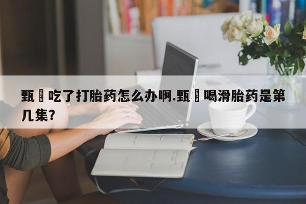 卖打胎药的医生微信号甄嬛吃了打胎药怎么办啊.甄嬛喝滑胎药是第几集？