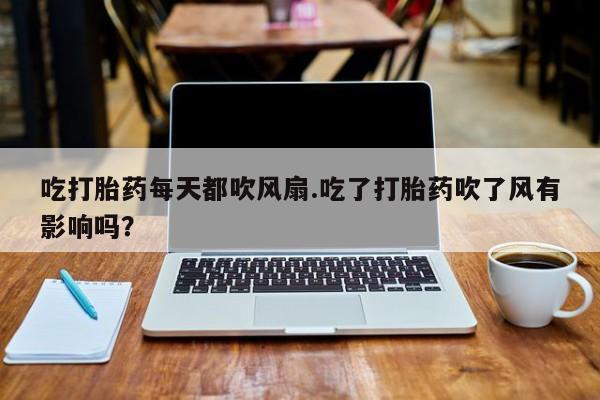 卖打胎药的医生微信号吃打胎药每天都吹风扇.吃了打胎药吹了风有影响吗？