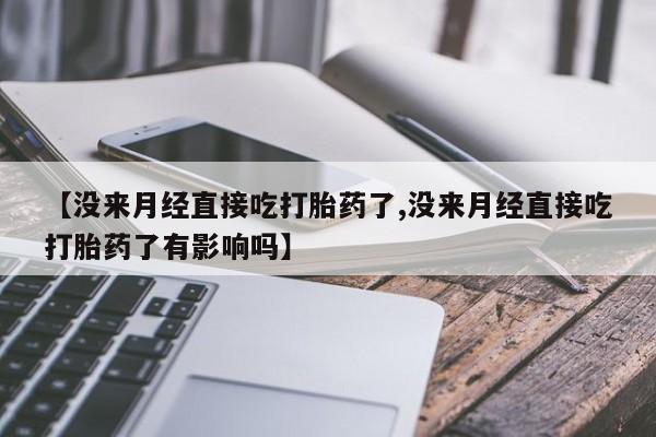 卖打胎药的医生微信号【没来月经直接吃打胎药了,没来月经直接吃打胎药了有影响吗】