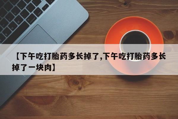 卖打胎药的医生微信号【下午吃打胎药多长掉了,下午吃打胎药多长掉了一块肉】