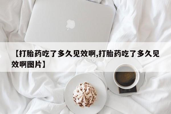 卖打胎药的医生微信号【打胎药吃了多久见效啊,打胎药吃了多久见效啊图片】