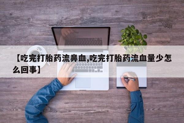 卖打胎药的医生微信号【吃完打胎药流鼻血,吃完打胎药流血量少怎么回事】