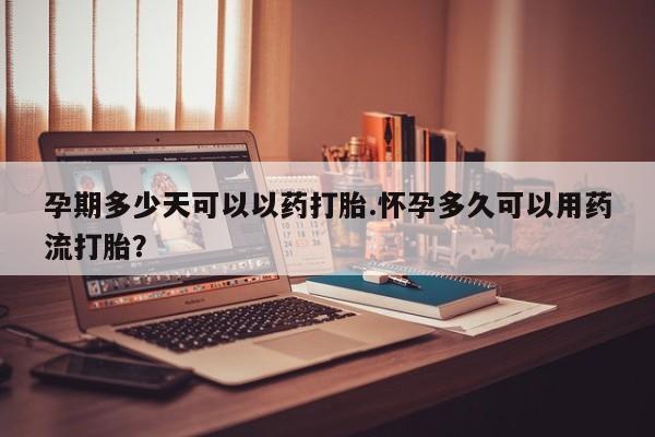 卖打胎药的医生微信号孕期多少天可以以药打胎.怀孕多久可以用药流打胎？