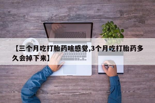 卖打胎药的医生微信号【三个月吃打胎药啥感觉,3个月吃打胎药多久会掉下来】