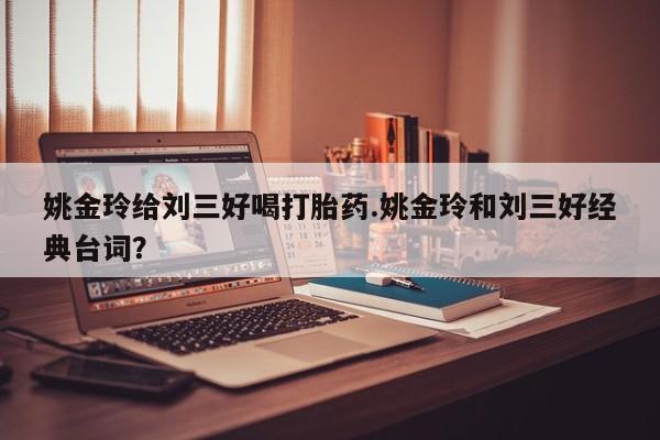 卖打胎药的医生微信号姚金玲给刘三好喝打胎药.姚金玲和刘三好经典台词？
