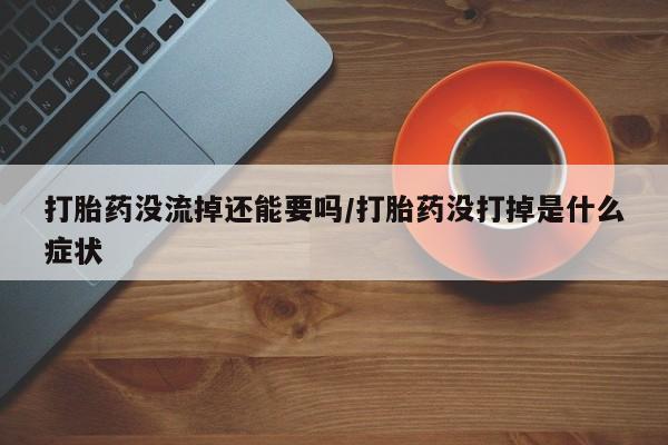 卖打胎药的医生微信号打胎药没流掉还能要吗/打胎药没打掉是什么症状