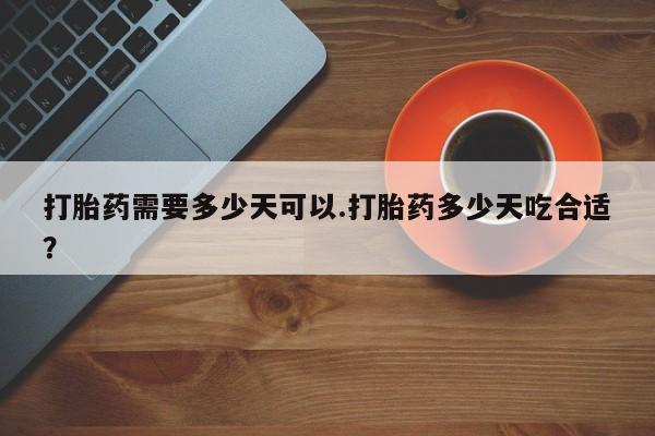 卖打胎药的医生微信号打胎药需要多少天可以.打胎药多少天吃合适？