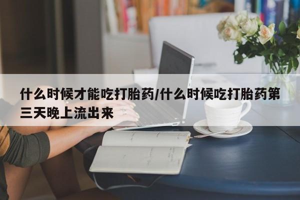 卖打胎药的医生微信号什么时候才能吃打胎药/什么时候吃打胎药第三天晚上流出来