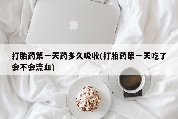 卖打胎药的医生微信号打胎药第一天药多久吸收(打胎药第一天吃了会不会流血)