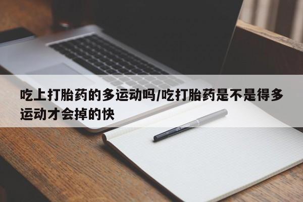 卖打胎药的医生微信号吃上打胎药的多运动吗/吃打胎药是不是得多运动才会掉的快