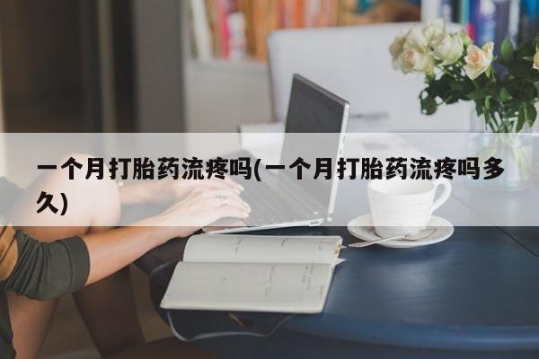 卖打胎药的医生微信号一个月打胎药流疼吗(一个月打胎药流疼吗多久)