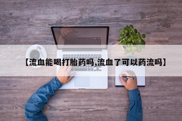 卖打胎药的医生微信号【流血能喝打胎药吗,流血了可以药流吗】