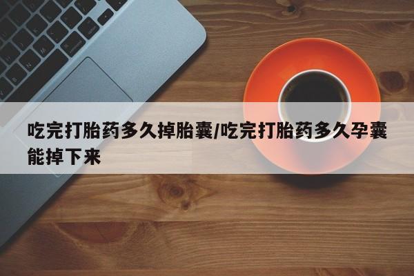 卖打胎药的医生微信号吃完打胎药多久掉胎囊/吃完打胎药多久孕囊能掉下来