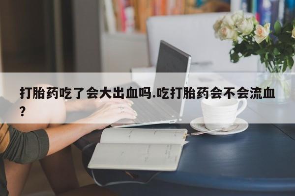 卖打胎药的医生微信号打胎药吃了会大出血吗.吃打胎药会不会流血？