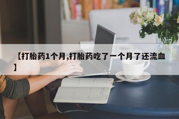 卖打胎药的医生微信号【打胎药1个月,打胎药吃了一个月了还流血】