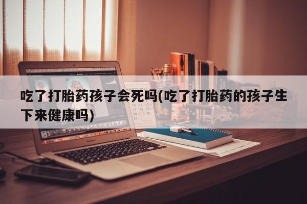 卖打胎药的医生微信号吃了打胎药孩子会死吗(吃了打胎药的孩子生下来健康吗)