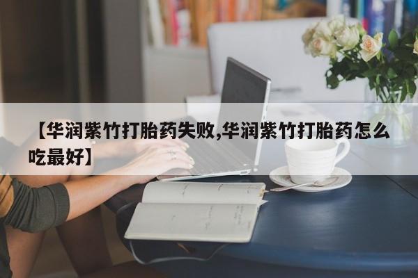 卖打胎药的医生微信号【华润紫竹打胎药失败,华润紫竹打胎药怎么吃最好】