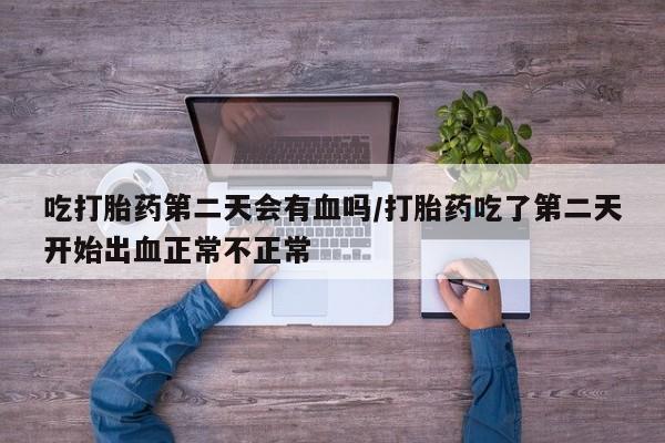 卖打胎药的医生微信号吃打胎药第二天会有血吗/打胎药吃了第二天开始出血正常不正常