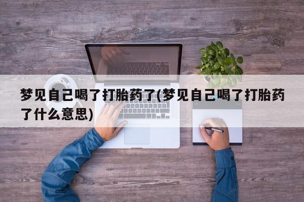 卖打胎药的医生微信号梦见自己喝了打胎药了(梦见自己喝了打胎药了什么意思)