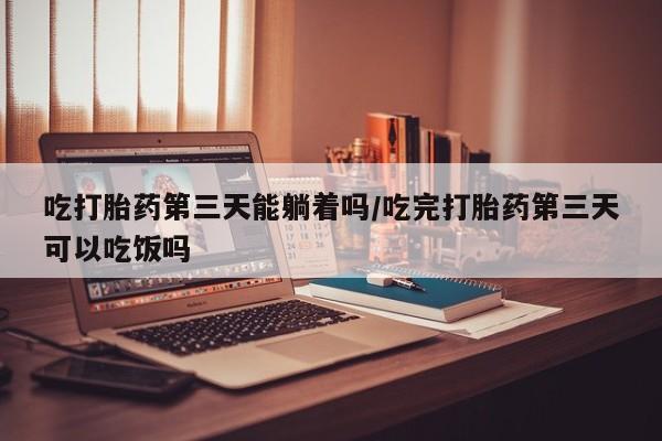 卖打胎药的医生微信号吃打胎药第三天能躺着吗/吃完打胎药第三天可以吃饭吗
