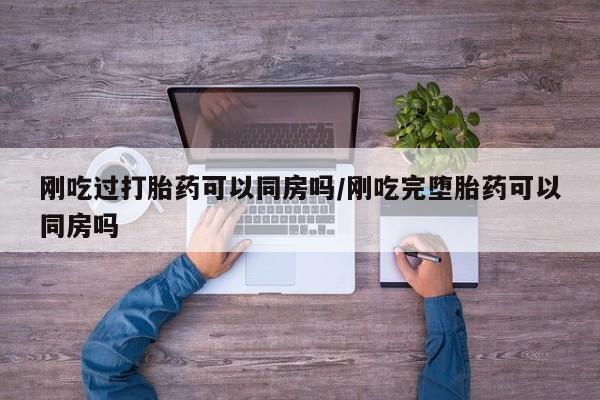 卖打胎药的医生微信号刚吃过打胎药可以同房吗/刚吃完堕胎药可以同房吗