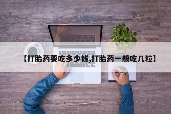 卖打胎药的医生微信号【打胎药要吃多少钱,打胎药一般吃几粒】