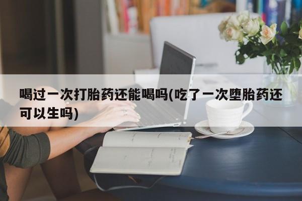 卖打胎药的医生微信号喝过一次打胎药还能喝吗(吃了一次堕胎药还可以生吗)
