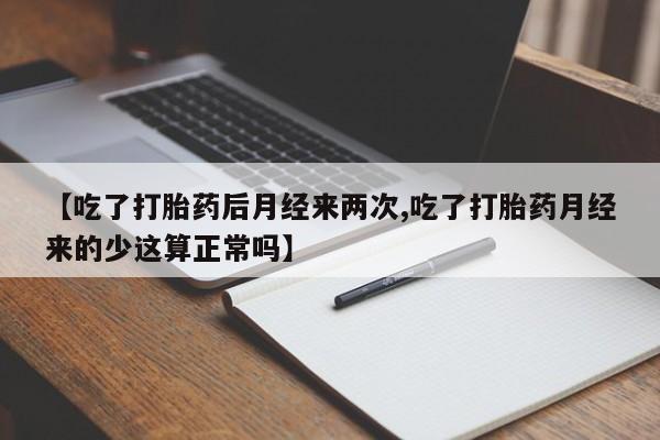 卖打胎药的医生微信号【吃了打胎药后月经来两次,吃了打胎药月经来的少这算正常吗】