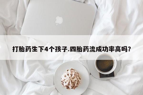 卖打胎药的医生微信号打胎药生下4个孩子.四胎药流成功率高吗？