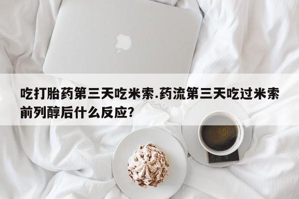 卖打胎药的医生微信号吃打胎药第三天吃米索.药流第三天吃过米索前列醇后什么反应？