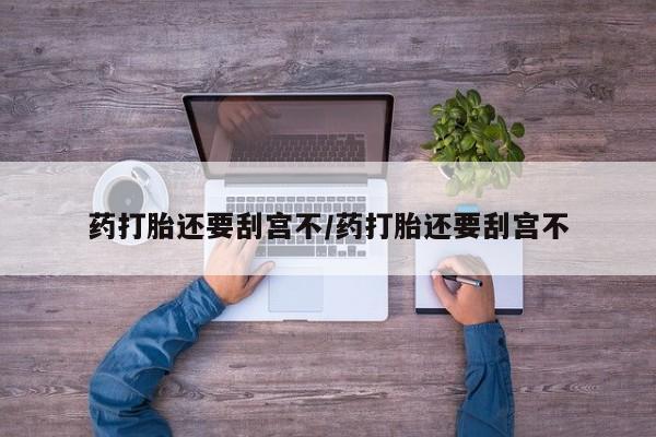 卖打胎药的医生微信号药打胎还要刮宫不/药打胎还要刮宫不