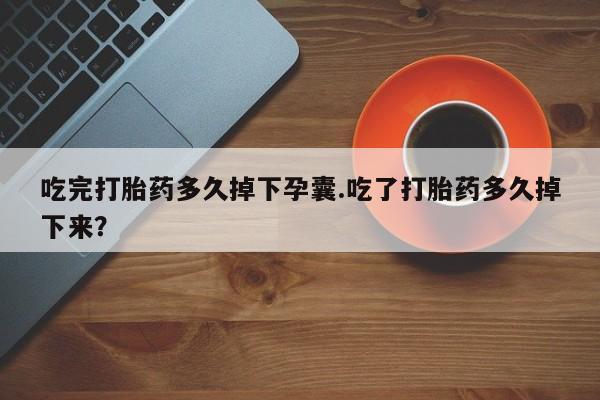 卖打胎药的医生微信号吃完打胎药多久掉下孕囊.吃了打胎药多久掉下来？