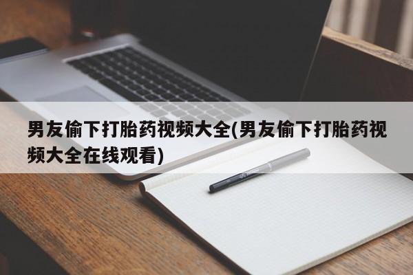 卖打胎药的医生微信号男友偷下打胎药视频大全(男友偷下打胎药视频大全在线观看)