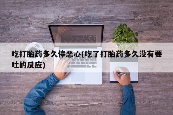 卖打胎药的医生微信号吃打胎药多久停恶心(吃了打胎药多久没有要吐的反应)