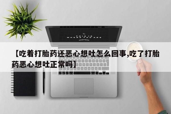 卖打胎药的医生微信号【吃着打胎药还恶心想吐怎么回事,吃了打胎药恶心想吐正常吗】