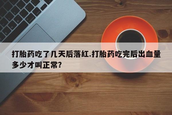卖打胎药的医生微信号打胎药吃了几天后落红.打胎药吃完后出血量多少才叫正常？