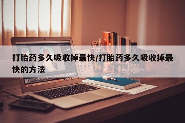卖打胎药的医生微信号打胎药多久吸收掉最快/打胎药多久吸收掉最快的方法
